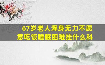 67岁老人浑身无力不愿意吃饭睡眠困难挂什么科