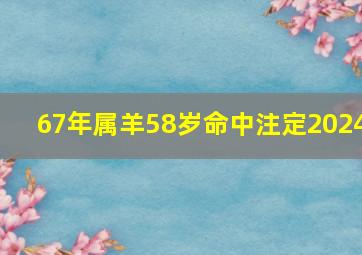 67年属羊58岁命中注定2024