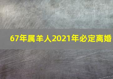 67年属羊人2021年必定离婚