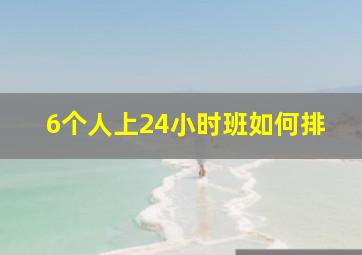 6个人上24小时班如何排