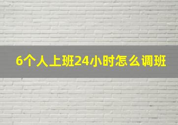 6个人上班24小时怎么调班