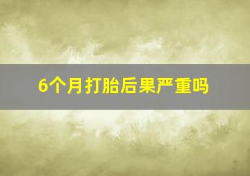 6个月打胎后果严重吗