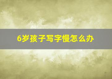 6岁孩子写字慢怎么办