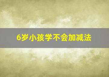 6岁小孩学不会加减法