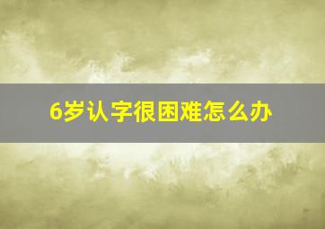 6岁认字很困难怎么办