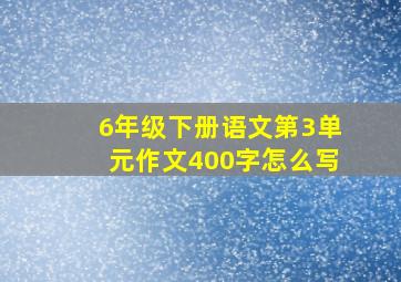 6年级下册语文第3单元作文400字怎么写