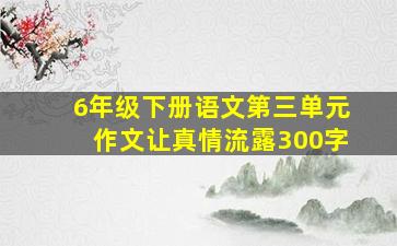 6年级下册语文第三单元作文让真情流露300字