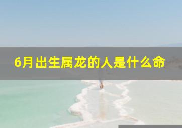 6月出生属龙的人是什么命