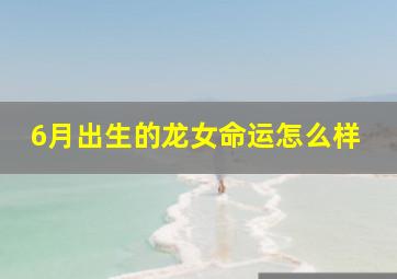 6月出生的龙女命运怎么样