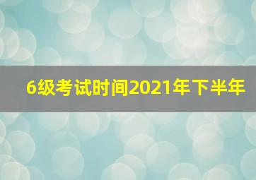 6级考试时间2021年下半年