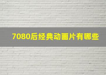 7080后经典动画片有哪些