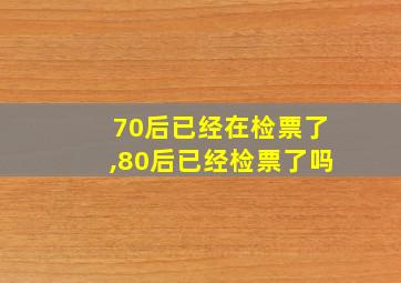 70后已经在检票了,80后已经检票了吗