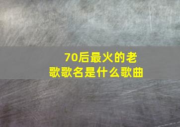 70后最火的老歌歌名是什么歌曲