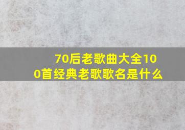 70后老歌曲大全100首经典老歌歌名是什么