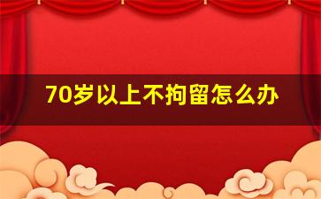 70岁以上不拘留怎么办