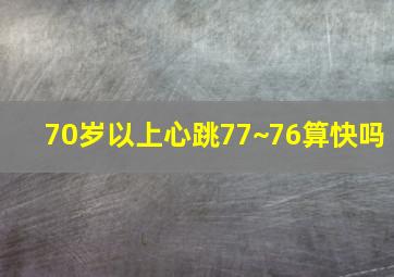 70岁以上心跳77~76算快吗