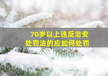 70岁以上违反治安处罚法的应如何处罚