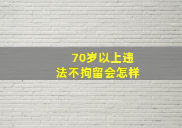 70岁以上违法不拘留会怎样