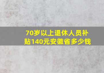 70岁以上退休人员补贴140元安徽省多少钱