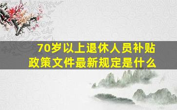 70岁以上退休人员补贴政策文件最新规定是什么