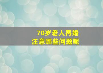 70岁老人再婚注意哪些问题呢