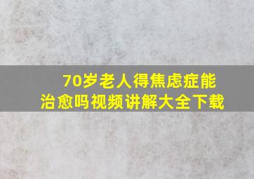 70岁老人得焦虑症能治愈吗视频讲解大全下载