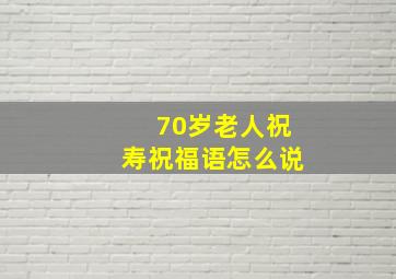 70岁老人祝寿祝福语怎么说