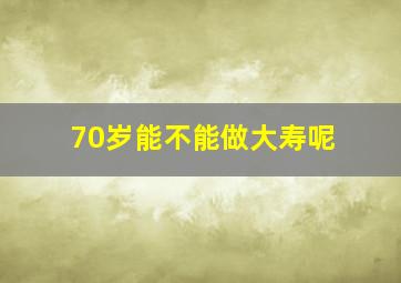 70岁能不能做大寿呢