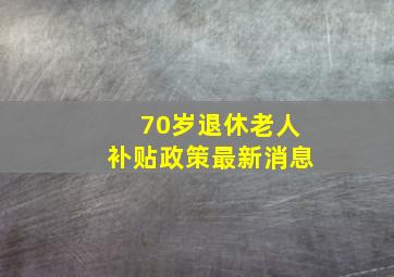 70岁退休老人补贴政策最新消息