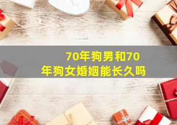 70年狗男和70年狗女婚姻能长久吗