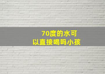 70度的水可以直接喝吗小孩