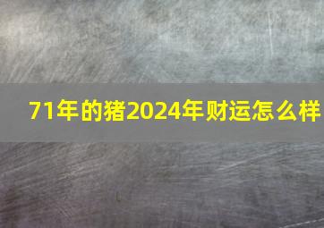 71年的猪2024年财运怎么样