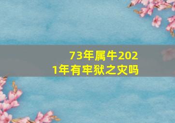 73年属牛2021年有牢狱之灾吗