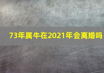 73年属牛在2021年会离婚吗