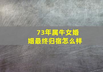 73年属牛女婚姻最终归宿怎么样