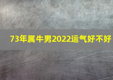 73年属牛男2022运气好不好