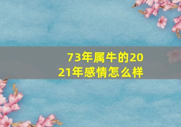 73年属牛的2021年感情怎么样