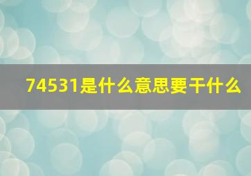 74531是什么意思要干什么