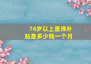 74岁以上医保补贴是多少钱一个月