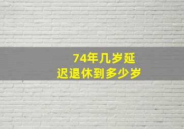 74年几岁延迟退休到多少岁