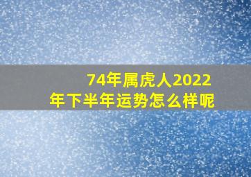 74年属虎人2022年下半年运势怎么样呢