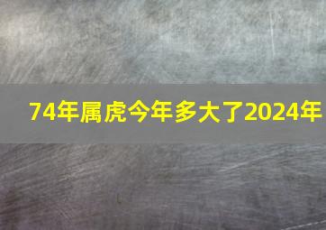 74年属虎今年多大了2024年