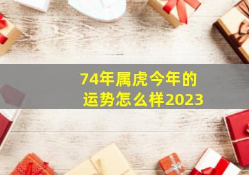 74年属虎今年的运势怎么样2023