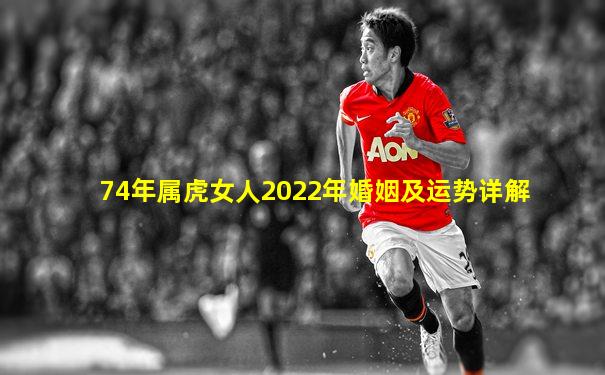 74年属虎女人2022年婚姻及运势详解