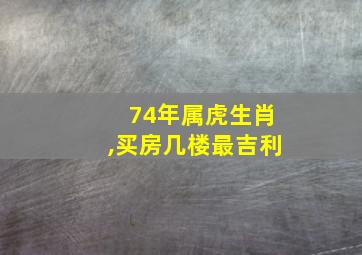 74年属虎生肖,买房几楼最吉利