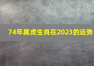 74年属虎生肖在2023的运势