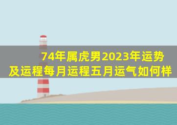 74年属虎男2023年运势及运程每月运程五月运气如何样