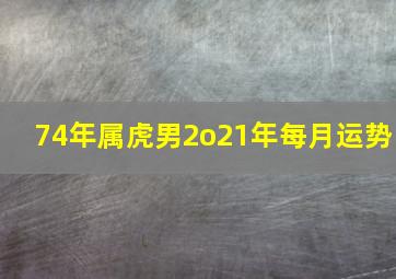 74年属虎男2o21年每月运势