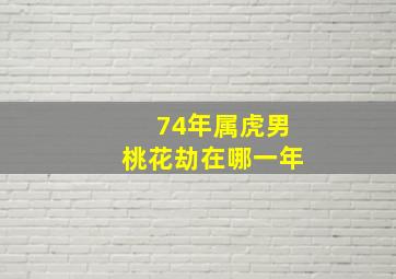 74年属虎男桃花劫在哪一年