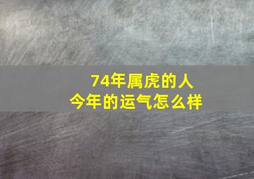 74年属虎的人今年的运气怎么样